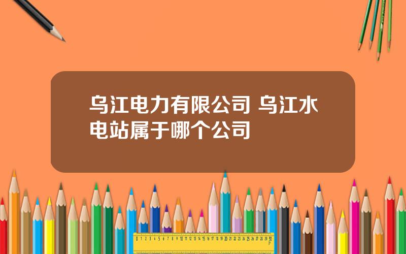 乌江电力有限公司 乌江水电站属于哪个公司